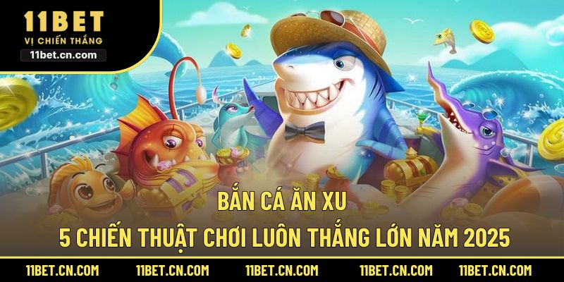 Bắn Cá Ăn Xu: 5 Chiến Thuật Chơi Luôn Thắng Lớn Năm 2025 Bắn cá ăn xu